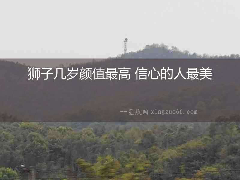 獅子幾歲顏值最高 信心的人最美