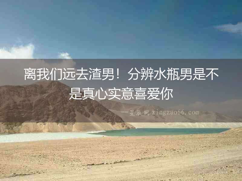離我們遠(yuǎn)去渣男！分辨水瓶男是不是真心實(shí)意喜愛(ài)你