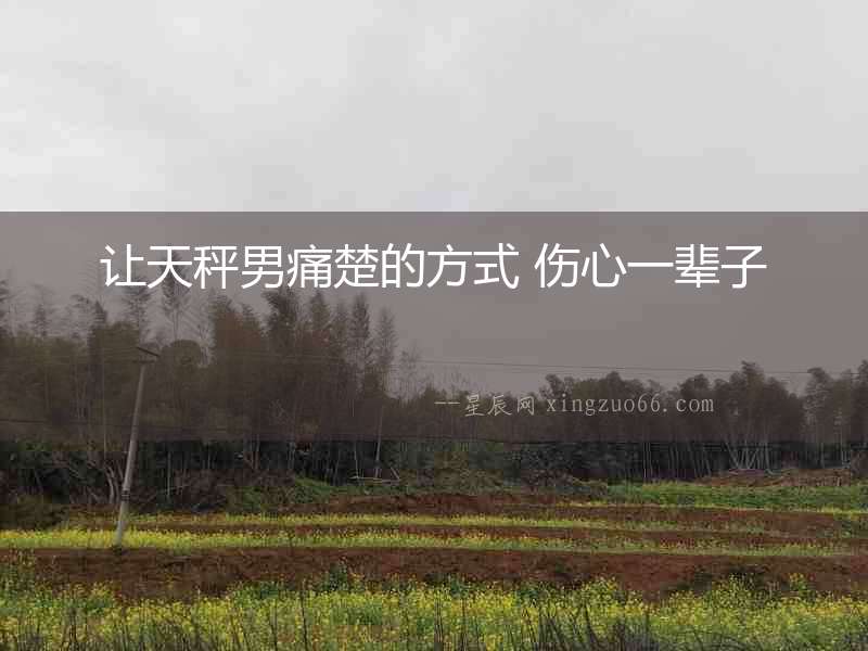 讓天秤男痛楚的方式 傷心一輩子