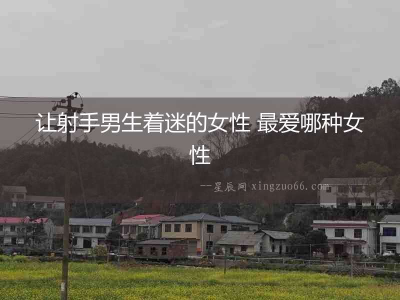 讓射手男生著迷的女性 最愛哪種女性