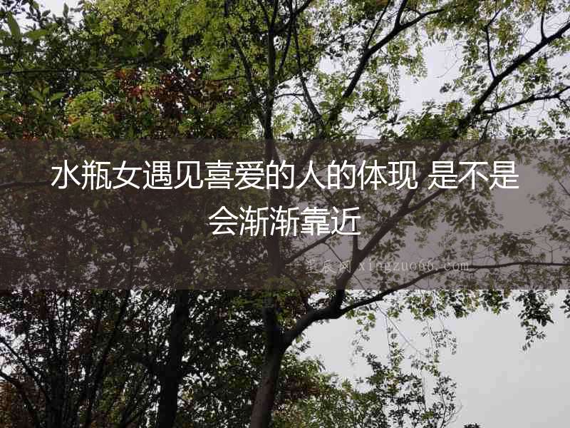 水瓶女遇見喜愛的人的體現 是不是會漸漸靠近