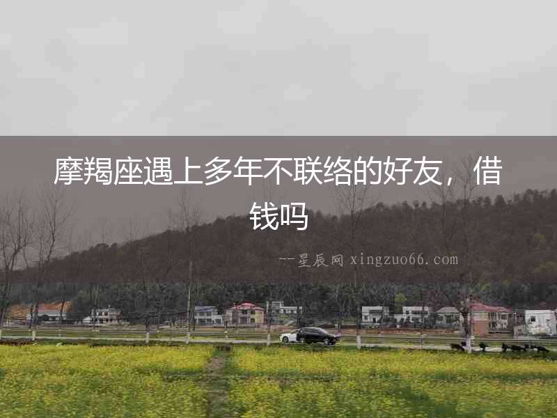 摩羯座遇上多年不聯(lián)絡(luò)的好友，借錢嗎