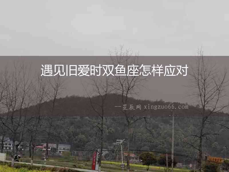 遇見舊愛時雙魚座怎樣應對