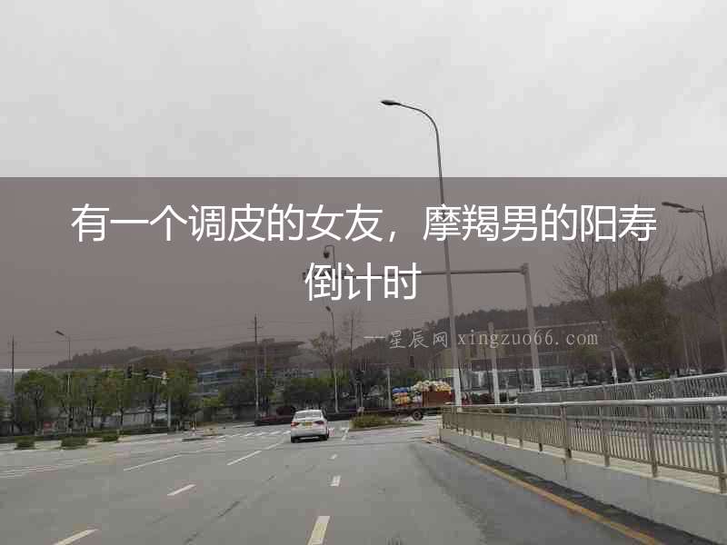有一個(gè)調(diào)皮的女友，摩羯男的陽(yáng)壽倒計(jì)時(shí)