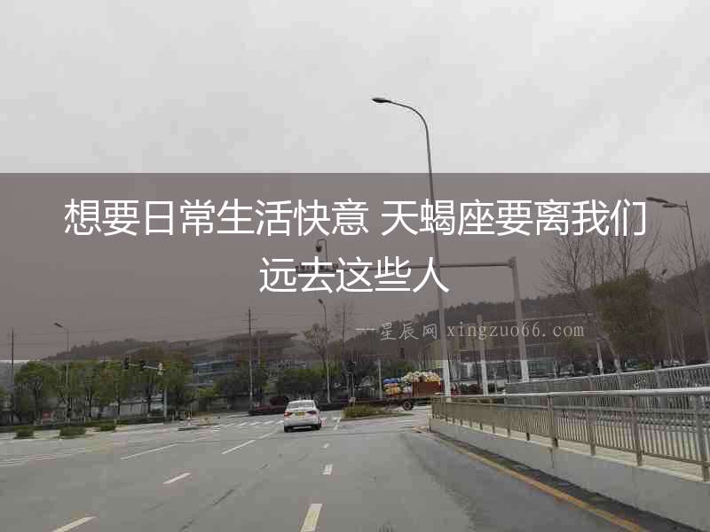 想要日常生活快意 天蝎座要離我們遠去這些人