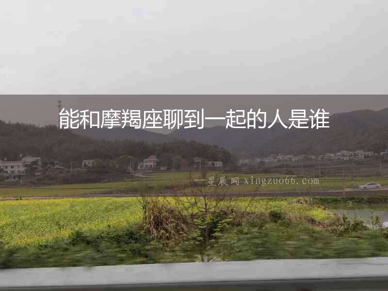 能和摩羯座聊到一起的人是誰