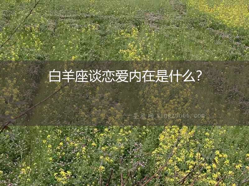 白羊座談戀愛內(nèi)在是什么？