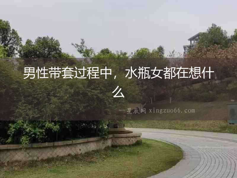 男性帶套過程中，水瓶女都在想什么