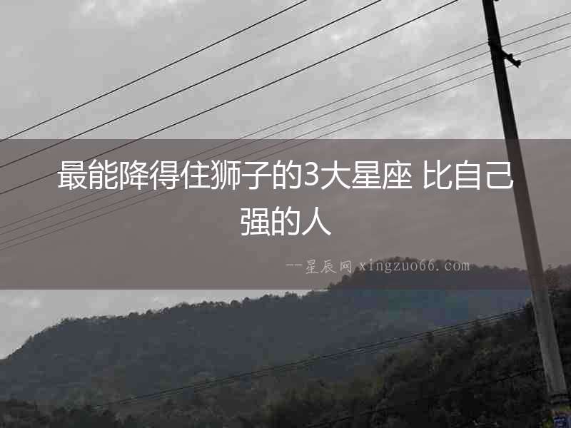 最能降得住獅子的3大星座 比自己強的人