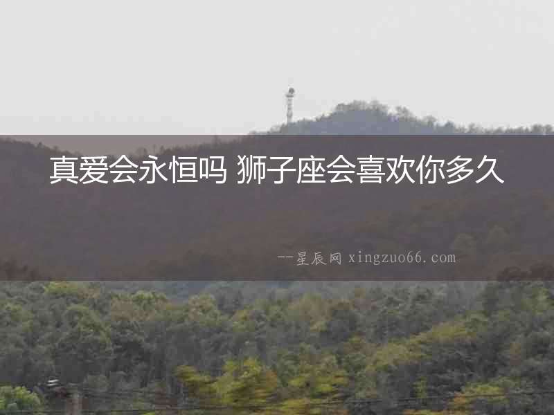 真愛會永恒嗎 獅子座會喜歡你多久