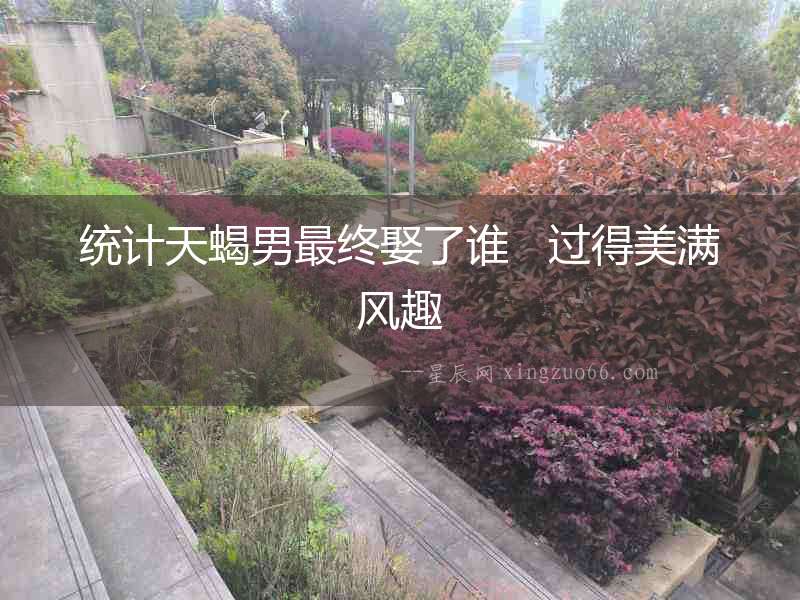 統計天蝎男最終娶了誰   過得美滿風趣