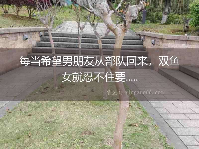 每當希望男朋友從部隊回來，雙魚女就忍不住要.....