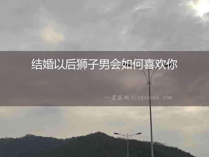 結婚以后獅子男會如何喜歡你