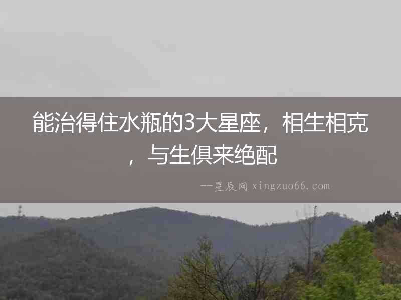 能治得住水瓶的3大星座，相生相克，與生俱來絕配