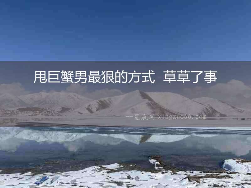 甩巨蟹男最狠的方式  草草了事