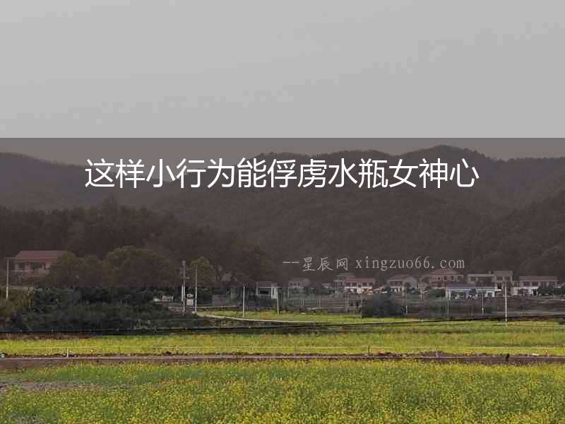 這樣小行為能俘虜水瓶女神心