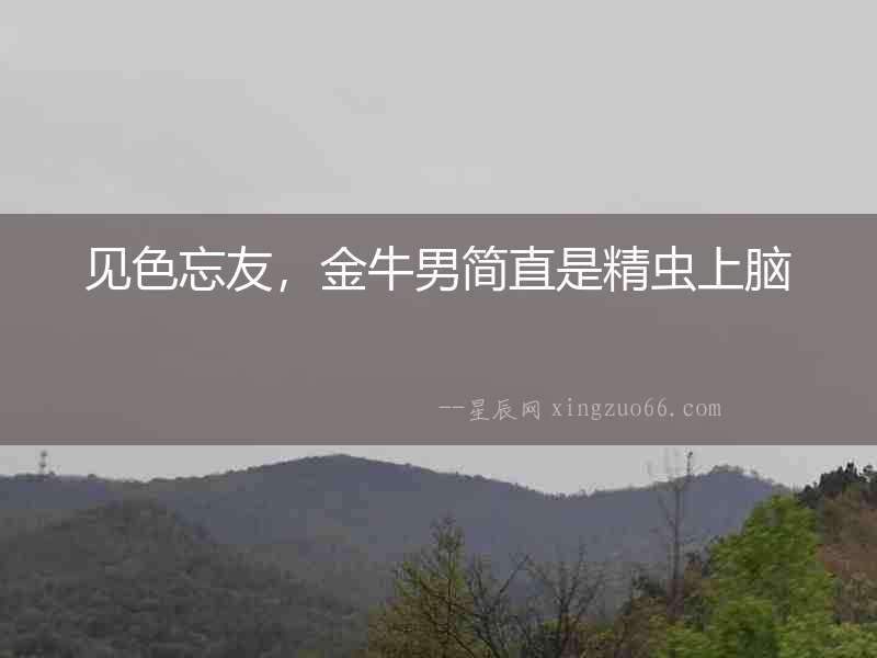 見色忘友，金牛男簡直是精蟲上腦