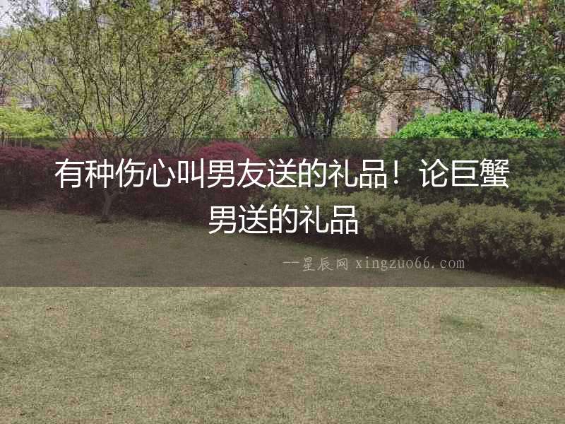 有種傷心叫男友送的禮品！論巨蟹男送的禮品