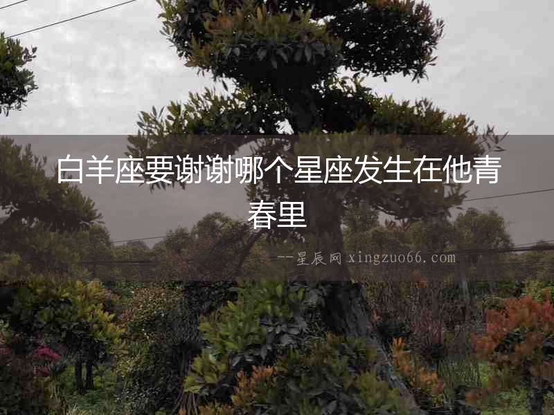 白羊座要謝謝哪個(gè)星座發(fā)生在他青春里