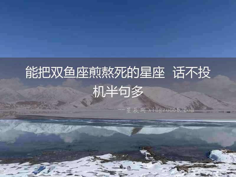 能把雙魚座煎熬死的星座  話不投機(jī)半句多
