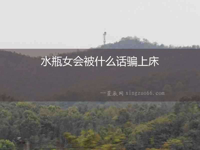 水瓶女會(huì)被什么話騙上床
