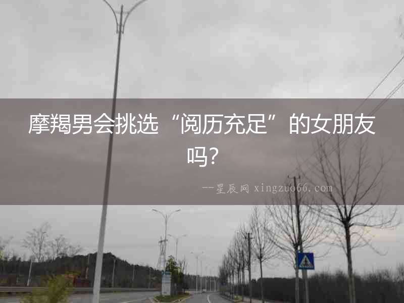 摩羯男會挑選“閱歷充足”的女朋友嗎？
