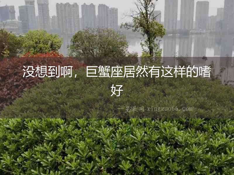 沒想到啊，巨蟹座居然有這樣的嗜好