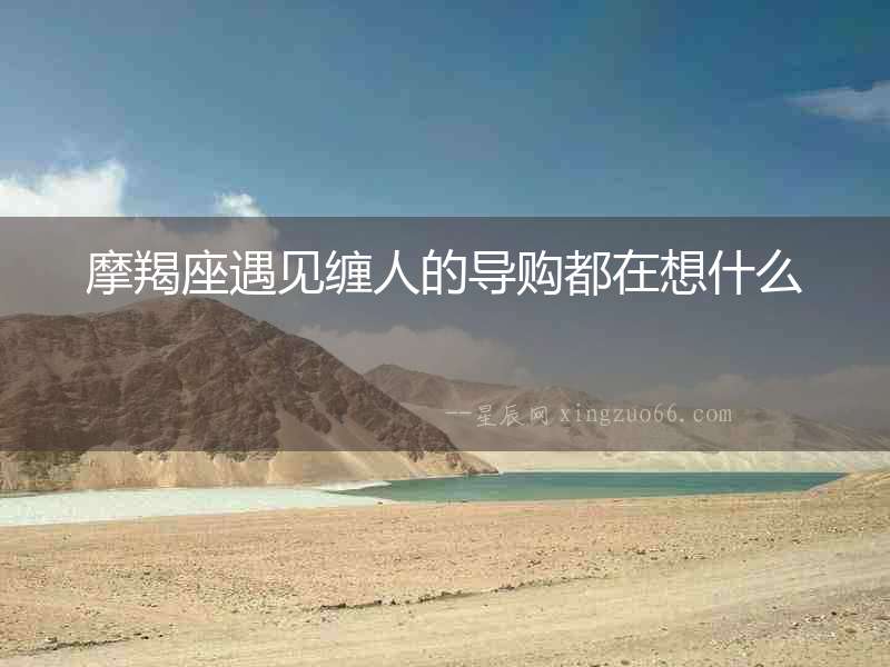 摩羯座遇見纏人的導(dǎo)購都在想什么