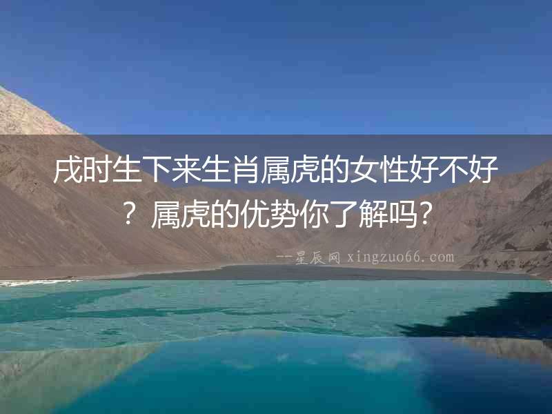 戌時生下來生肖屬虎的女性好不好？屬虎的優勢你了解嗎？