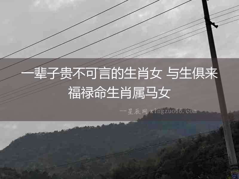 一輩子貴不可言的生肖女 與生俱來福祿命生肖屬馬女