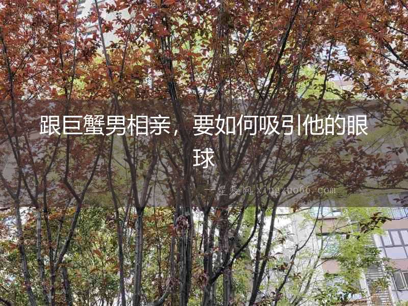跟巨蟹男相親，要如何吸引他的眼球