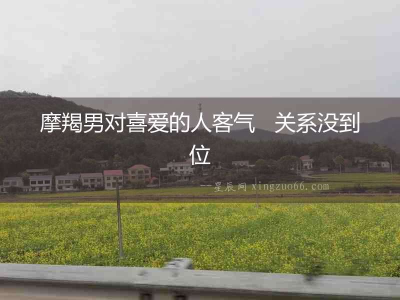摩羯男對喜愛的人客氣   關(guān)系沒到位