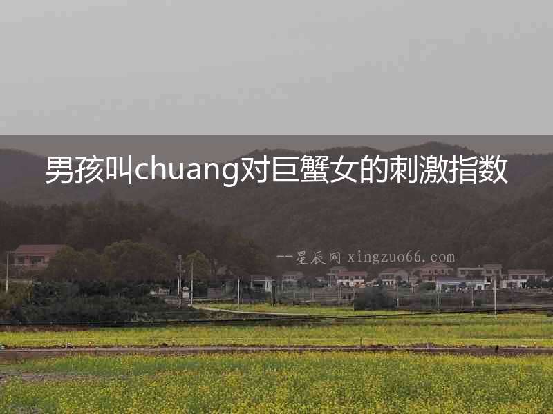 男孩叫chuang對巨蟹女的刺激指數