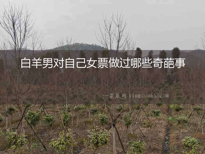 白羊男對自己女票做過哪些奇葩事