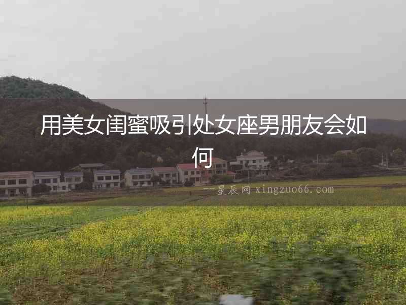 用美女閨蜜吸引處女座男朋友會如何