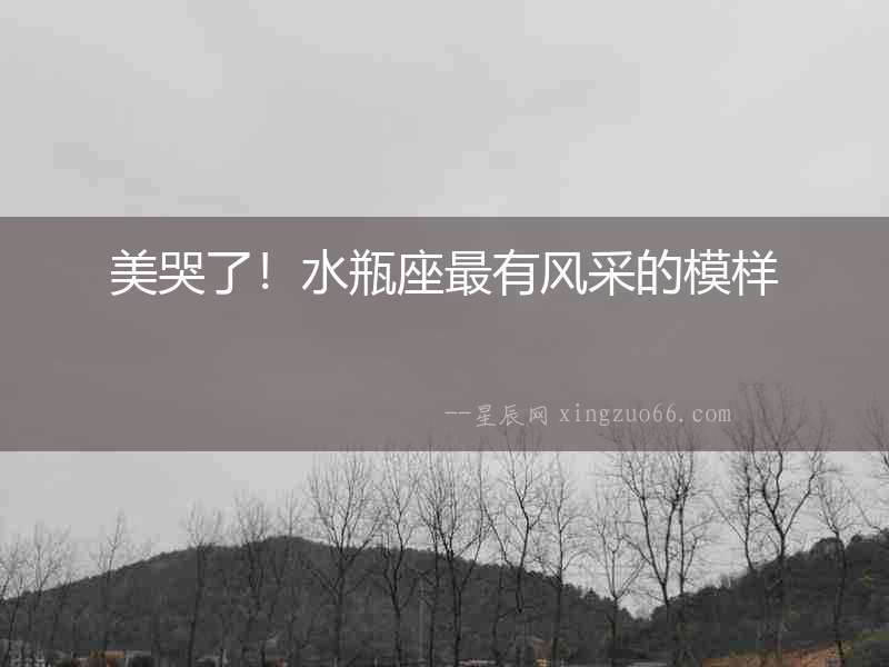 美哭了！水瓶座最有風采的模樣