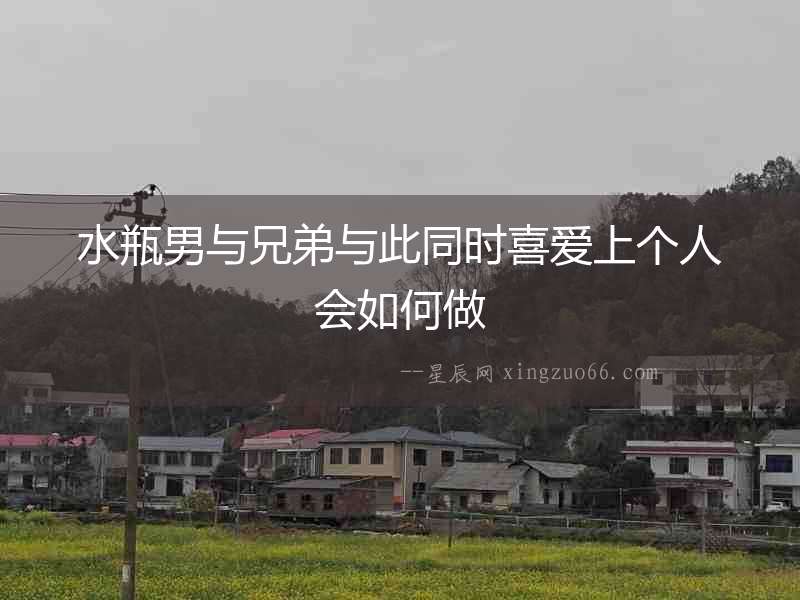 水瓶男與兄弟與此同時(shí)喜愛上個(gè)人會(huì)如何做