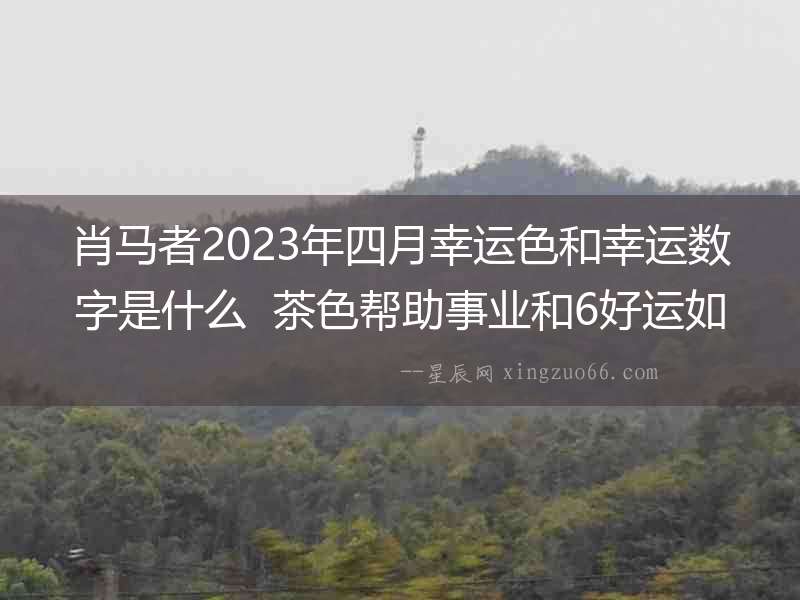 肖馬者2023年四月幸運色和幸運數字是什么  茶色幫助事業和6好運如意