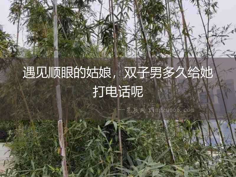 遇見順眼的姑娘，雙子男多久給她打電話呢
