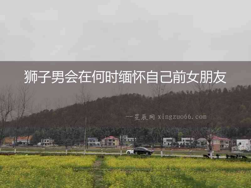 獅子男會在何時緬懷自己前女朋友