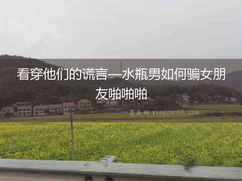 看穿他們的謊言—水瓶男如何騙女朋友啪啪啪
