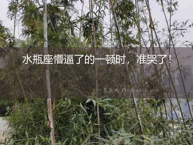 水瓶座懵逼了的一頓時(shí)，準(zhǔn)哭了！