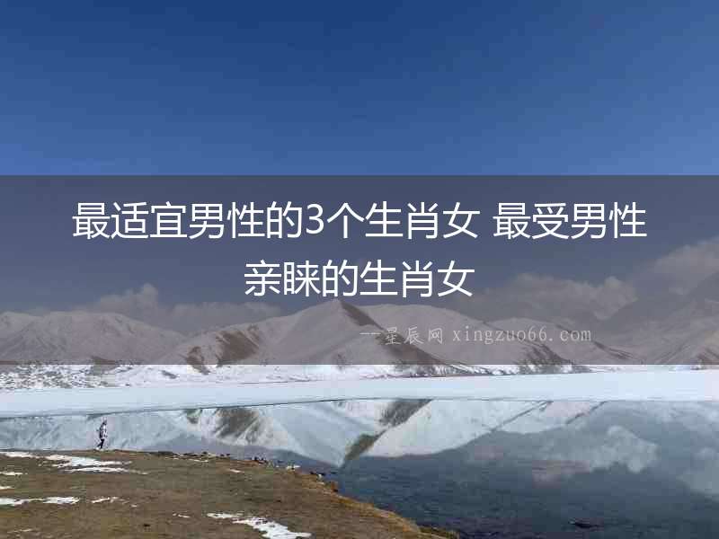 最適宜男性的3個(gè)生肖女 最受男性親睞的生肖女