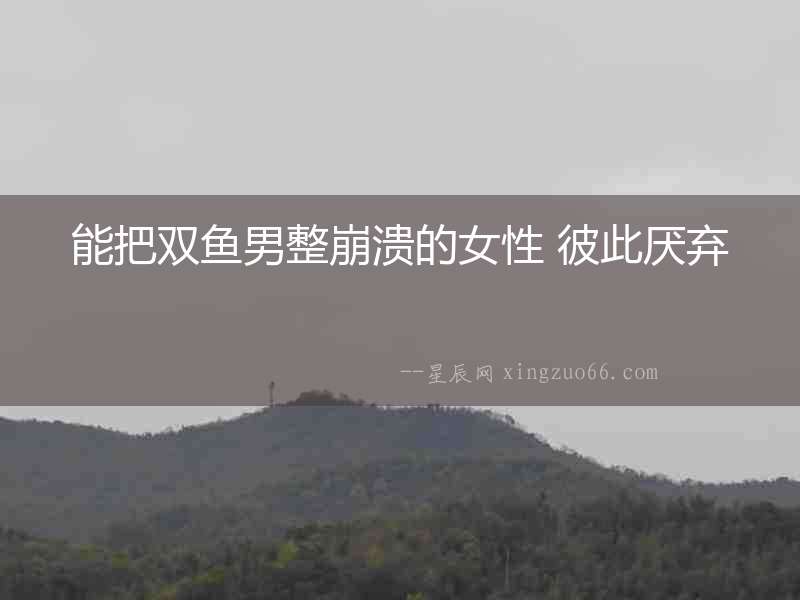 能把雙魚男整崩潰的女性 彼此厭棄