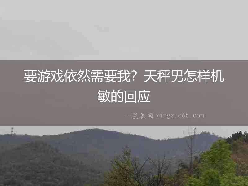 要游戲依然需要我？天秤男怎樣機敏的回應