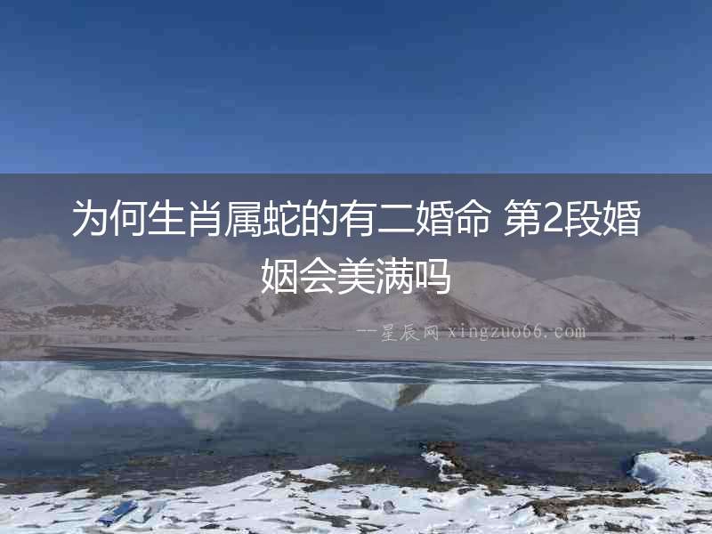 為何生肖屬蛇的有二婚命 第2段婚姻會美滿嗎