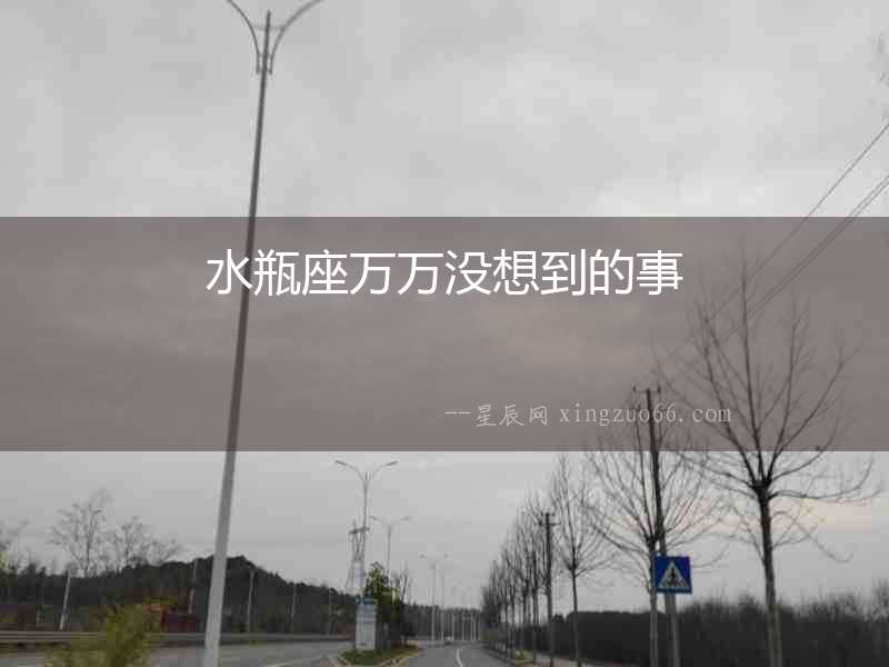 水瓶座萬(wàn)萬(wàn)沒想到的事