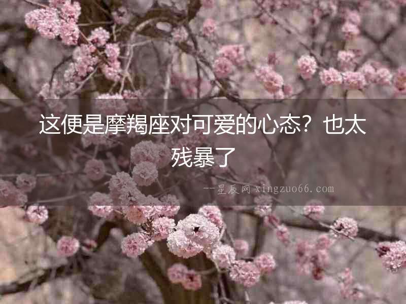 這便是摩羯座對(duì)可愛的心態(tài)？也太殘暴了