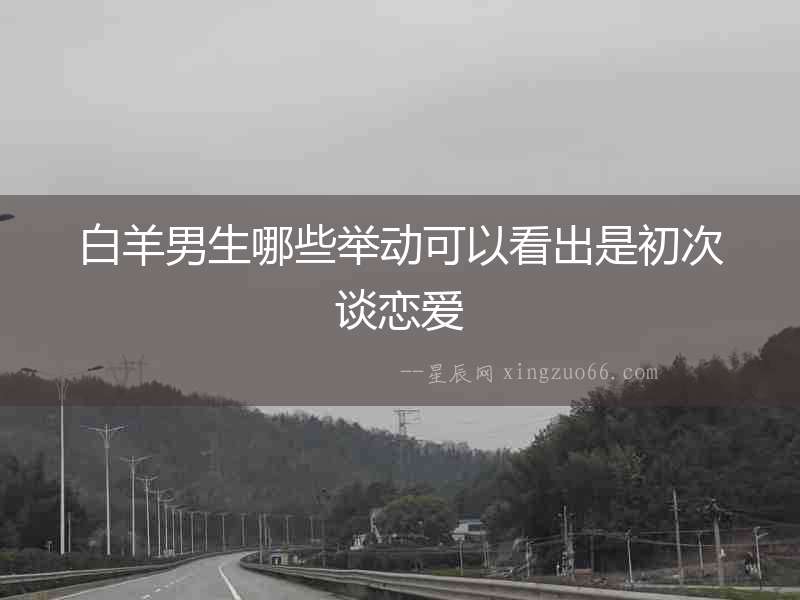 白羊男生哪些舉動(dòng)可以看出是初次談戀愛(ài)