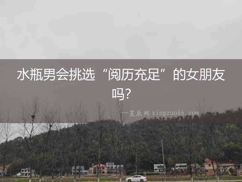 水瓶男會挑選“閱歷充足”的女朋友嗎？